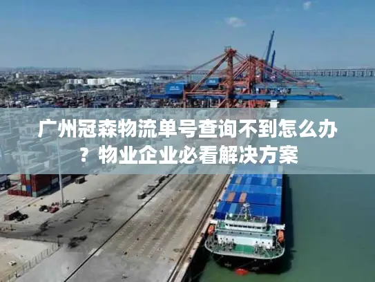 广州冠森物流单号查询不到怎么办？物业企业必看解决方案