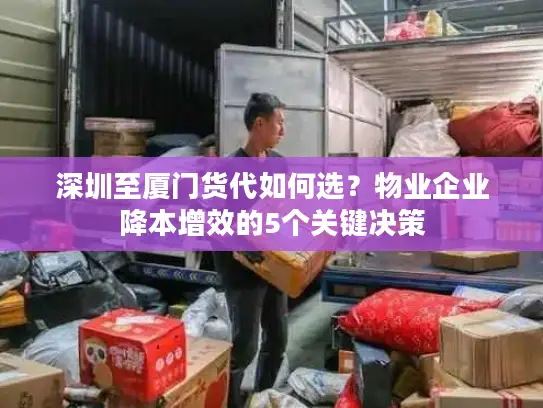 深圳至厦门货代如何选？物业企业降本增效的5个关键决策