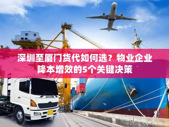 深圳至厦门货代如何选？物业企业降本增效的5个关键决策