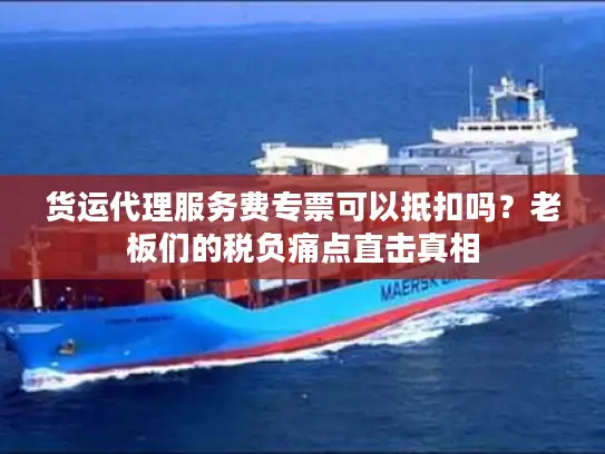 货运代理服务费专票可以抵扣吗？老板们的税负痛点直击真相