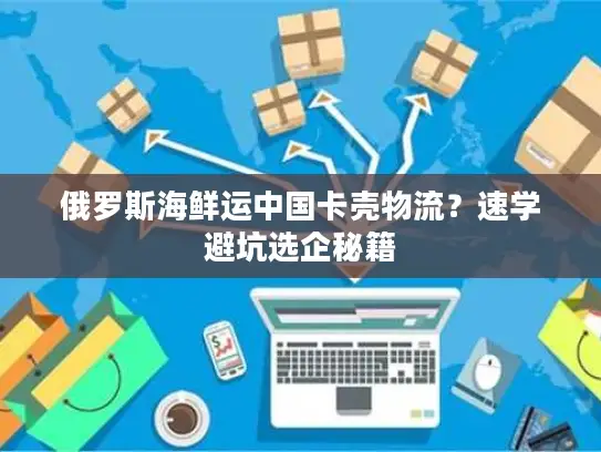 俄罗斯海鲜运中国卡壳物流？速学避坑选企秘籍