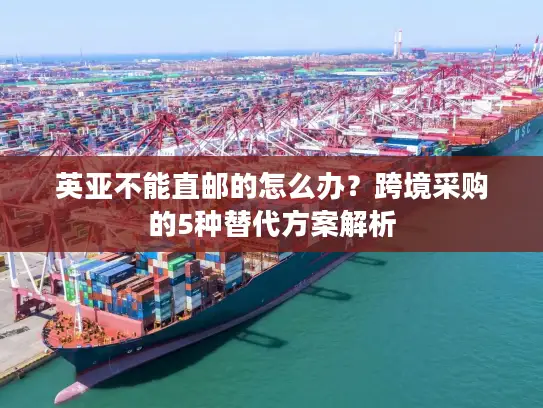 英亚不能直邮的怎么办？跨境采购的5种替代方案解析