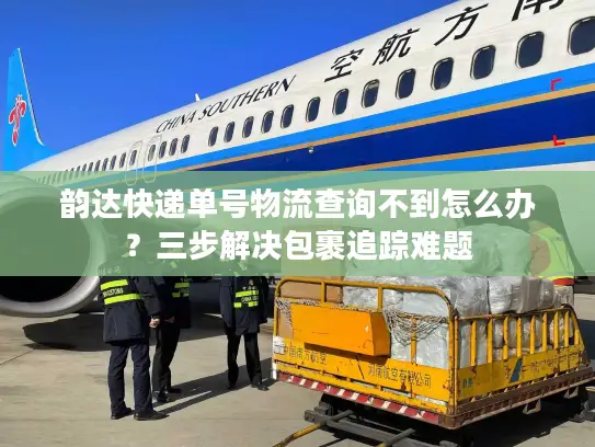 韵达快递单号物流查询不到怎么办？三步解决包裹追踪难题