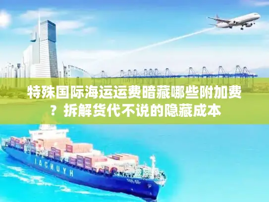 特殊国际海运运费暗藏哪些附加费？拆解货代不说的隐藏成本