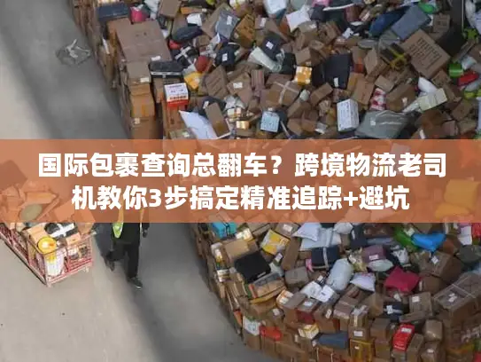 国际包裹查询总翻车？跨境物流老司机教你3步搞定精准追踪+避坑