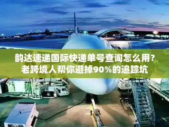 韵达速递国际快递单号查询怎么用？老跨境人帮你避掉90%的追踪坑