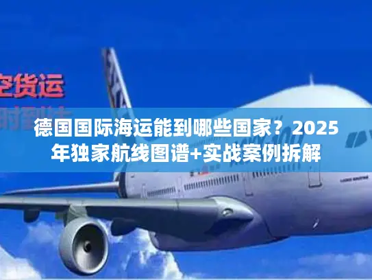 德国国际海运能到哪些国家？2025年独家航线图谱+实战案例拆解