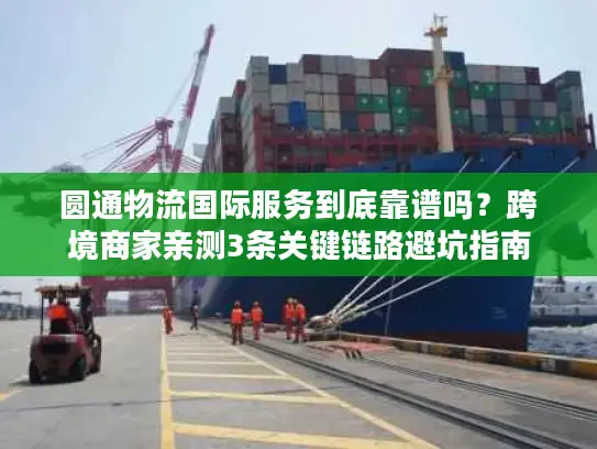 圆通物流国际服务到底靠谱吗？跨境商家亲测3条关键链路避坑指南