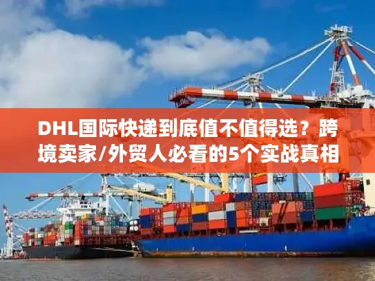 DHL国际快递到底值不值得选？跨境卖家/外贸人必看的5个实战真相