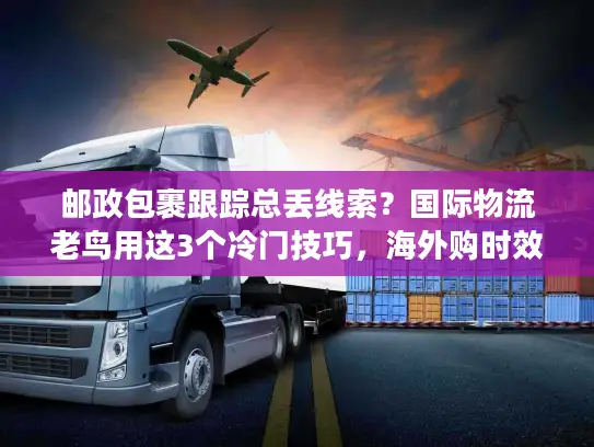 邮政包裹跟踪总丢线索？国际物流老鸟用这3个冷门技巧，海外购时效提升40%