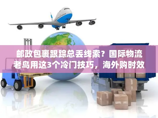邮政包裹跟踪总丢线索？国际物流老鸟用这3个冷门技巧，海外购时效提升40%