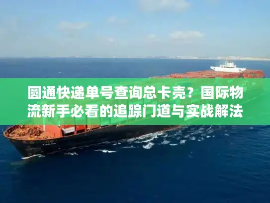 圆通快递单号查询总卡壳？国际物流新手必看的追踪门道与实战解法