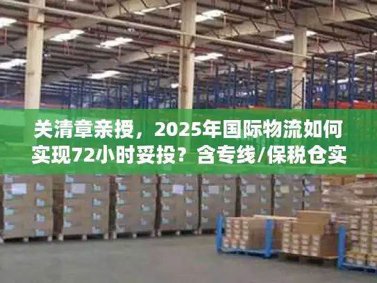 关清章亲授，2025年国际物流如何实现72小时妥投？含专线/保税仓实战案例）