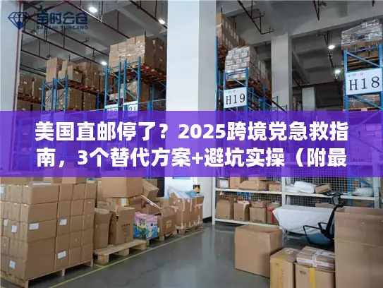 美国直邮停了？2025跨境党急救指南，3个替代方案+避坑实操（附最新时效数据）