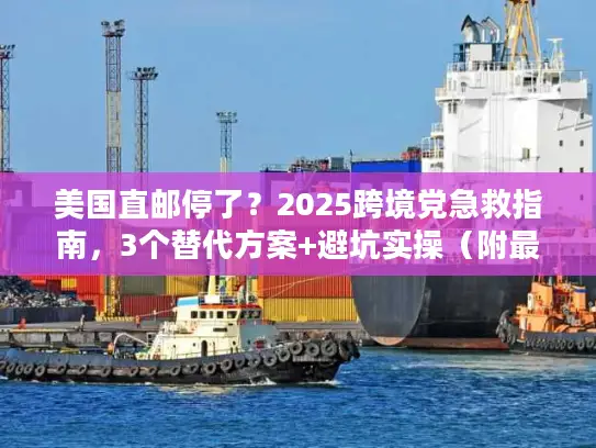 美国直邮停了？2025跨境党急救指南，3个替代方案+避坑实操（附最新时效数据）