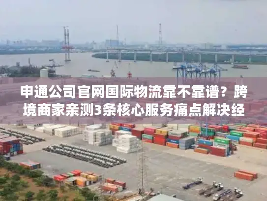 申通公司官网国际物流靠不靠谱？跨境商家亲测3条核心服务痛点解决经验