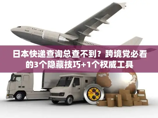 日本快递查询总查不到？跨境党必看的3个隐藏技巧+1个权威工具