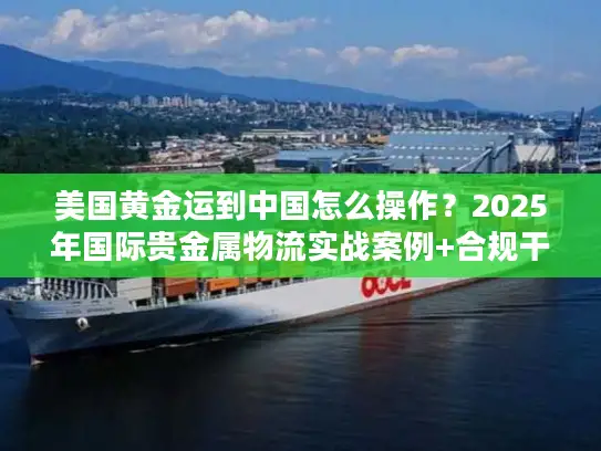 美国黄金运到中国怎么操作？2025年国际贵金属物流实战案例+合规干货