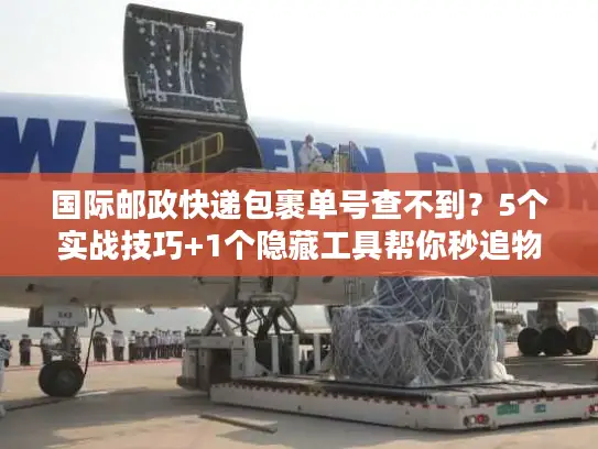 国际邮政快递包裹单号查不到？5个实战技巧+1个隐藏工具帮你秒追物流！