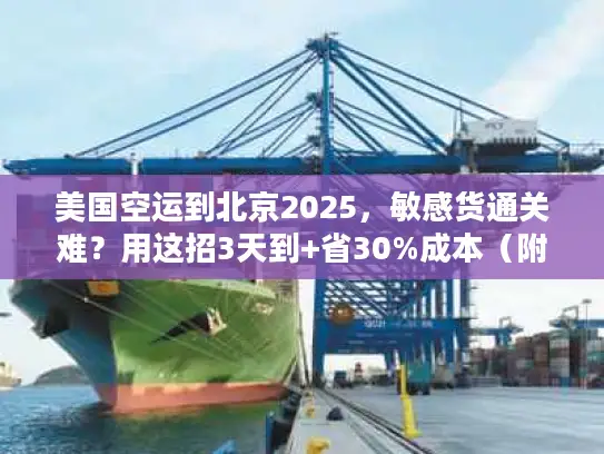 美国空运到北京2025，敏感货通关难？用这招3天到+省30%成本（附真实案例）