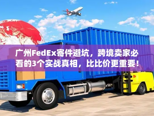 广州FedEx寄件避坑，跨境卖家必看的3个实战真相，比比价更重要！