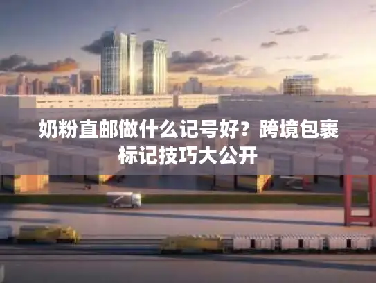 奶粉直邮做什么记号好？跨境包裹标记技巧大公开