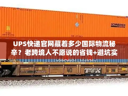 UPS快递官网藏着多少国际物流秘辛？老跨境人不愿说的省钱+避坑实战技巧