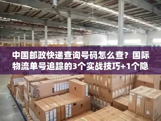 中国邮政快递查询号码怎么查？国际物流单号追踪的3个实战技巧+1个隐藏工具