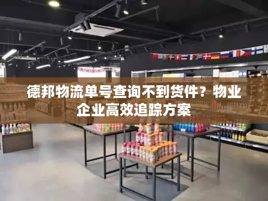 德邦物流单号查询不到货件？物业企业高效追踪方案