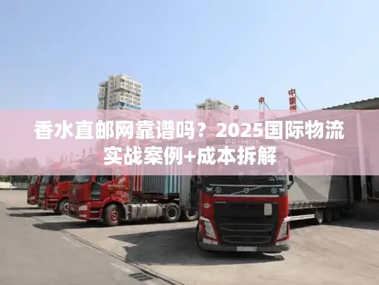 香水直邮网靠谱吗？2025国际物流实战案例+成本拆解