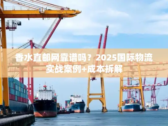 香水直邮网靠谱吗？2025国际物流实战案例+成本拆解