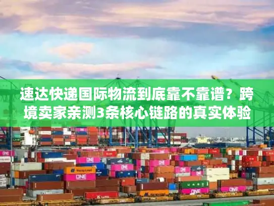 速达快递国际物流到底靠不靠谱？跨境卖家亲测3条核心链路的真实体验