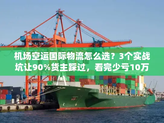 机场空运国际物流怎么选？3个实战坑让90%货主踩过，看完少亏10万