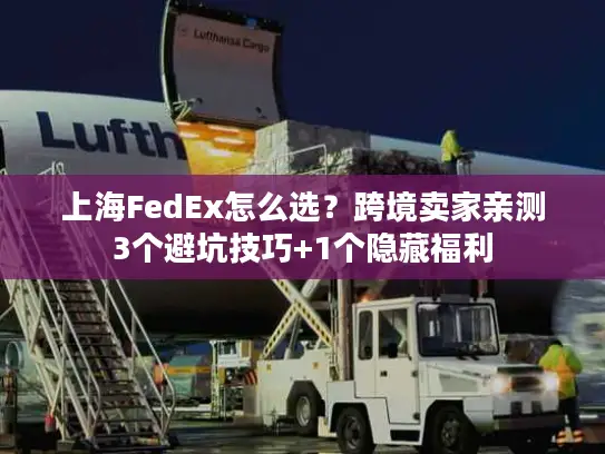 上海FedEx怎么选？跨境卖家亲测3个避坑技巧+1个隐藏福利