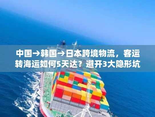 中国→韩国→日本跨境物流，客运转海运如何5天达？避开3大隐形坑！