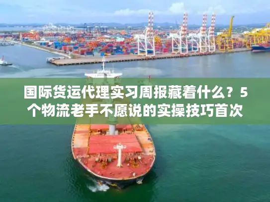 国际货运代理实习周报藏着什么？5个物流老手不愿说的实操技巧首次公开！