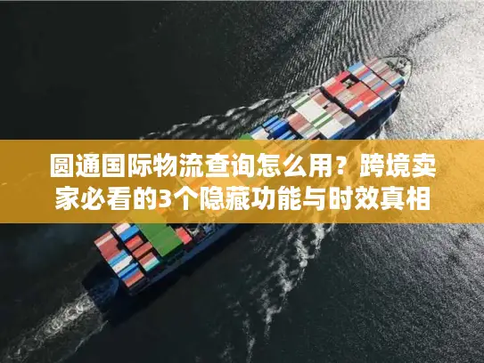 圆通国际物流查询怎么用？跨境卖家必看的3个隐藏功能与时效真相