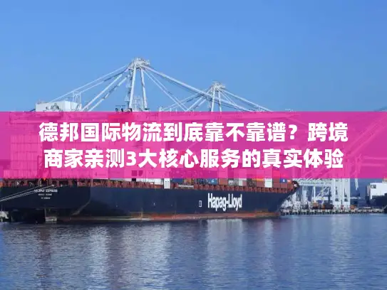 德邦国际物流到底靠不靠谱？跨境商家亲测3大核心服务的真实体验