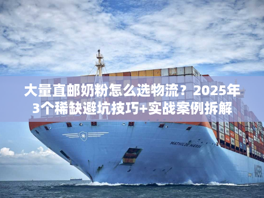 大量直邮奶粉怎么选物流？2025年3个稀缺避坑技巧+实战案例拆解