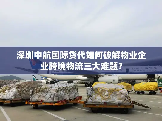 深圳中航国际货代如何破解物业企业跨境物流三大难题？