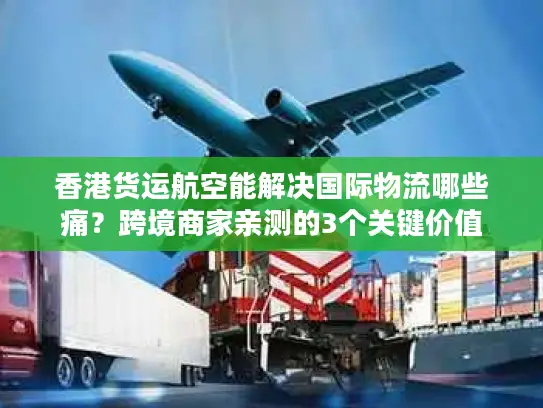 香港货运航空能解决国际物流哪些痛？跨境商家亲测的3个关键价值