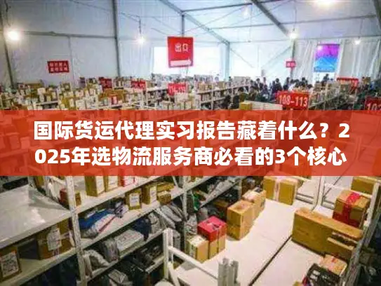 国际货运代理实习报告藏着什么？2025年选物流服务商必看的3个核心门道