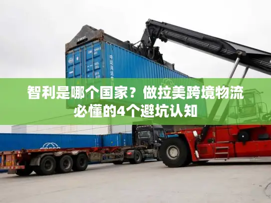 智利是哪个国家？做拉美跨境物流必懂的4个避坑认知