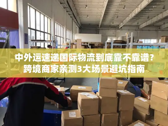 中外运速递国际物流到底靠不靠谱？跨境商家亲测3大场景避坑指南