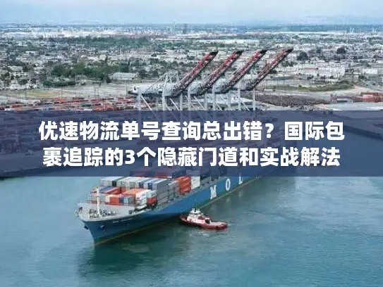优速物流单号查询总出错？国际包裹追踪的3个隐藏门道和实战解法