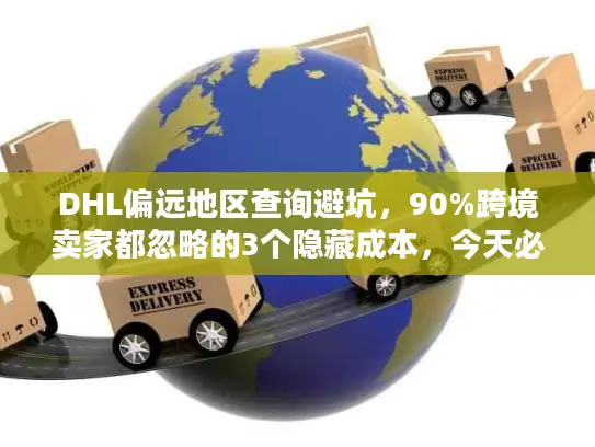 DHL偏远地区查询避坑，90%跨境卖家都忽略的3个隐藏成本，今天必须搞懂！