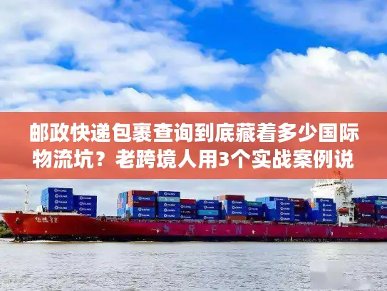 邮政快递包裹查询到底藏着多少国际物流坑？老跨境人用3个实战案例说透