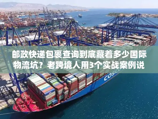 邮政快递包裹查询到底藏着多少国际物流坑？老跨境人用3个实战案例说透