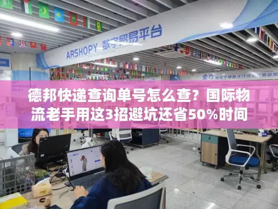 德邦快递查询单号怎么查？国际物流老手用这3招避坑还省50%时间