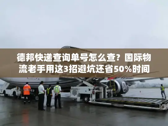 德邦快递查询单号怎么查？国际物流老手用这3招避坑还省50%时间